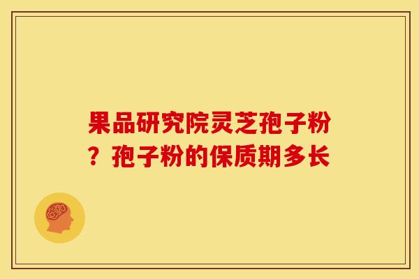 果品研究院灵芝孢子粉？孢子粉的保质期多长