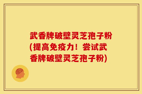 武香牌破壁灵芝孢子粉(提高免疫力!尝试武香牌破壁灵芝孢子粉)