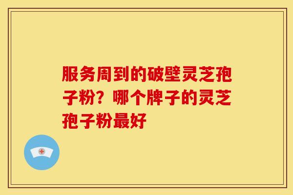 服务周到的破壁灵芝孢子粉？哪个牌子的灵芝孢子粉最好