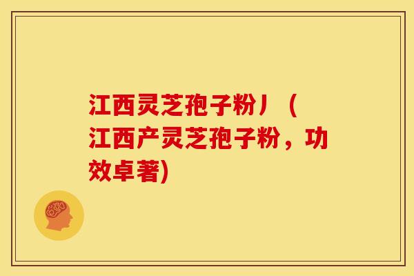 江西灵芝孢子粉丿 (江西产灵芝孢子粉,功效卓著)