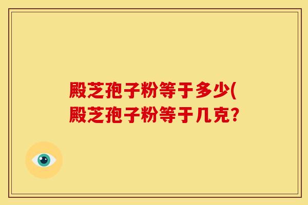 殿芝孢子粉等于多少(殿芝孢子粉等于几克？
