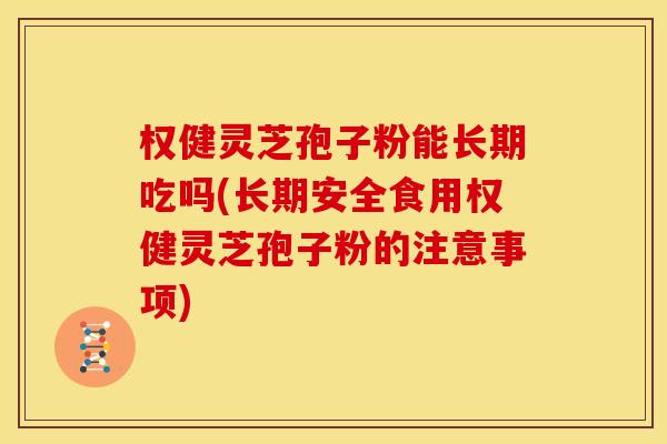 权健灵芝孢子粉能长期吃吗(长期安全食用权健灵芝孢子粉的注意事项)