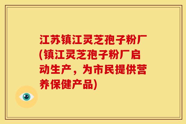 江苏镇江灵芝孢子粉厂(镇江灵芝孢子粉厂启动生产，为市民提供营养保健产品)