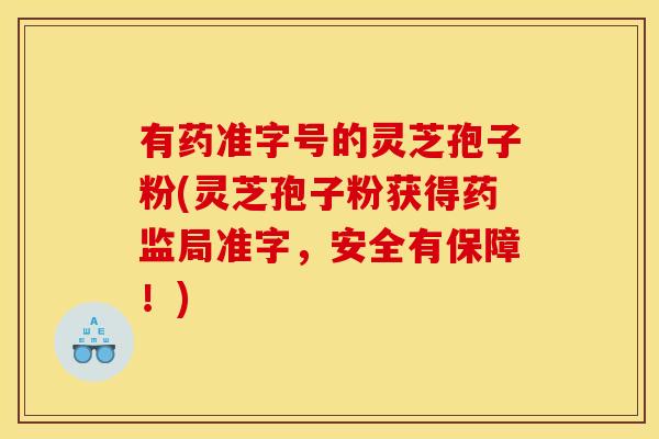 有药准字号的灵芝孢子粉(灵芝孢子粉获得药监局准字，安全有保障！)