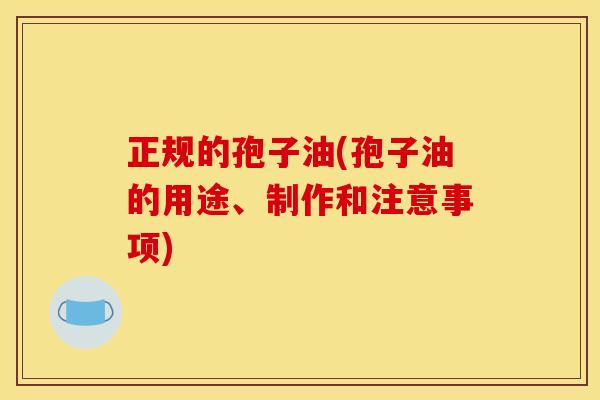 正规的孢子油(孢子油的用途、制作和注意事项)