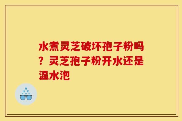 水煮灵芝破坏孢子粉吗?灵芝孢子粉开水还是温水泡