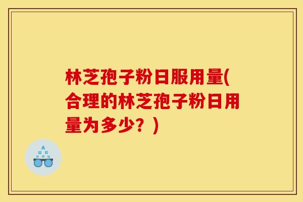 林芝孢子粉日服用量(合理的林芝孢子粉日用量为多少?)