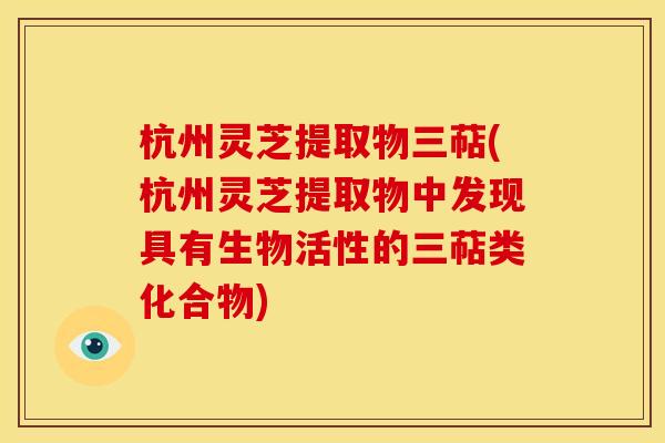 杭州灵芝提取物三萜(杭州灵芝提取物中发现具有生物活性的三萜类化合物)
