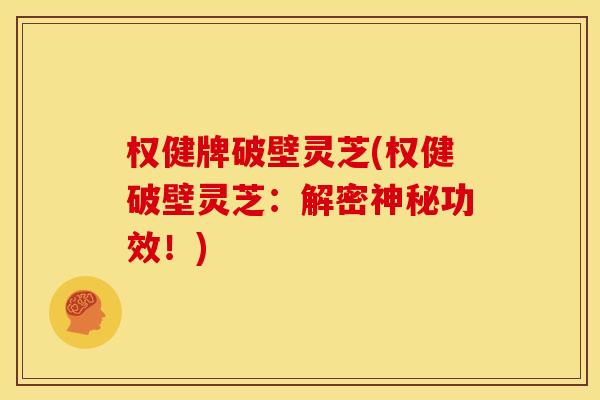 权健牌破壁灵芝(权健破壁灵芝:解密神秘功效!)