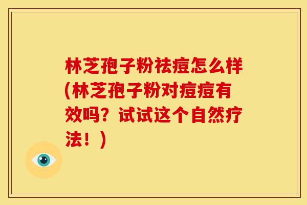 林芝孢子粉祛痘怎么样(林芝孢子粉对痘痘有效吗?试试这个自然疗法!)