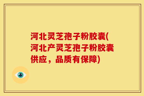 河北灵芝孢子粉胶囊(河北产灵芝孢子粉胶囊供应,品质有保障)