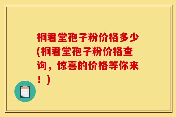 桐君堂孢子粉价格多少(桐君堂孢子粉价格查询,惊喜的价格等你来!)