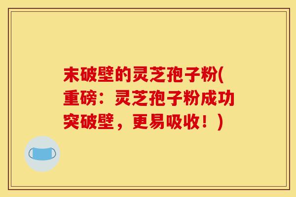 末破壁的灵芝孢子粉(重磅:灵芝孢子粉成功突破壁,更易吸收!)