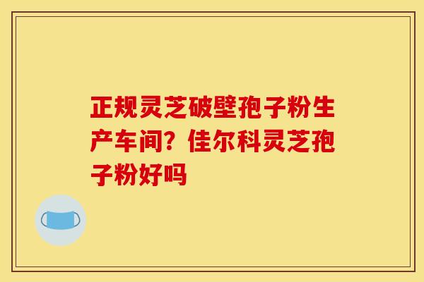 正规灵芝破壁孢子粉生产车间？佳尔科灵芝孢子粉好吗