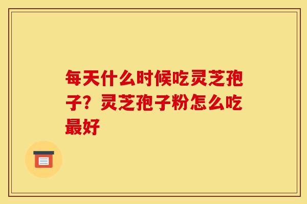 每天什么时候吃灵芝孢子?灵芝孢子粉怎么吃最好