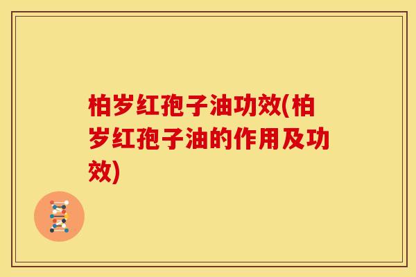 柏岁红孢子油功效(柏岁红孢子油的作用及功效)