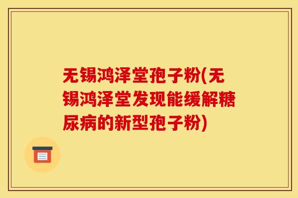 无锡鸿泽堂孢子粉(无锡鸿泽堂发现能缓解糖尿病的新型孢子粉)