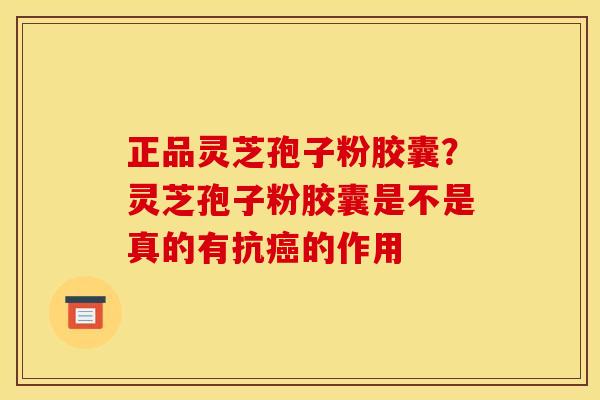 正品灵芝孢子粉胶囊?灵芝孢子粉胶囊是不是真的有抗癌的作用
