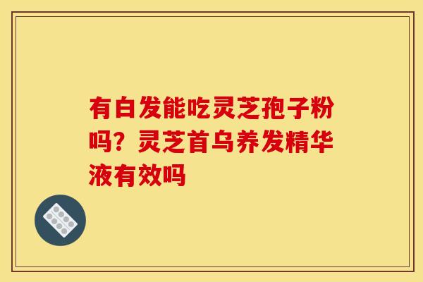 有白发能吃灵芝孢子粉吗？灵芝首乌养发精华液有效吗