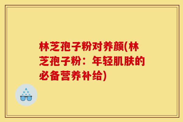 林芝孢子粉对养颜(林芝孢子粉：年轻肌肤的必备营养补给)