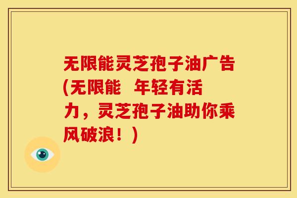 无限能灵芝孢子油广告(无限能  年轻有活力，灵芝孢子油助你乘风破浪！)