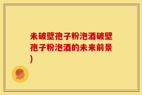 未破壁孢子粉泡酒破壁孢子粉泡酒的未来前景)