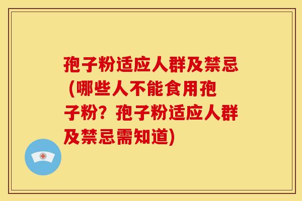 孢子粉适应人群及禁忌 (哪些人不能食用孢子粉?孢子粉适应人群及禁忌需知道)