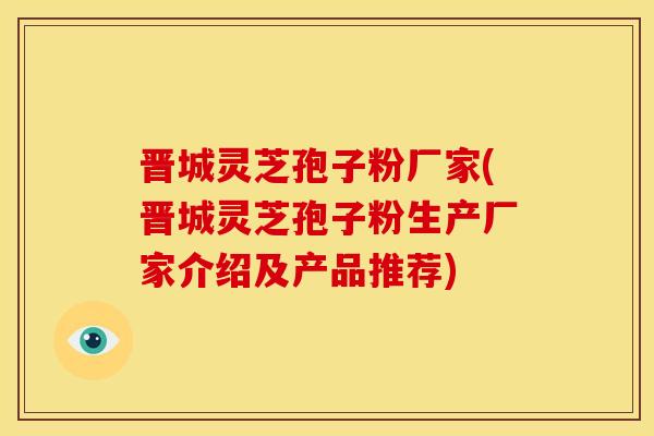 晋城灵芝孢子粉厂家(晋城灵芝孢子粉生产厂家介绍及产品推荐)
