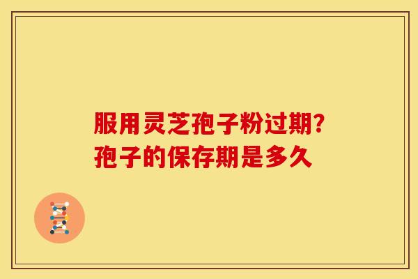 服用灵芝孢子粉过期?孢子的保存期是多久