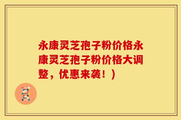 永康灵芝孢子粉价格永康灵芝孢子粉价格大调整，优惠来袭！)