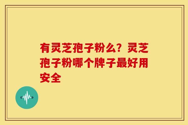 有灵芝孢子粉么？灵芝孢子粉哪个牌子最好用安全