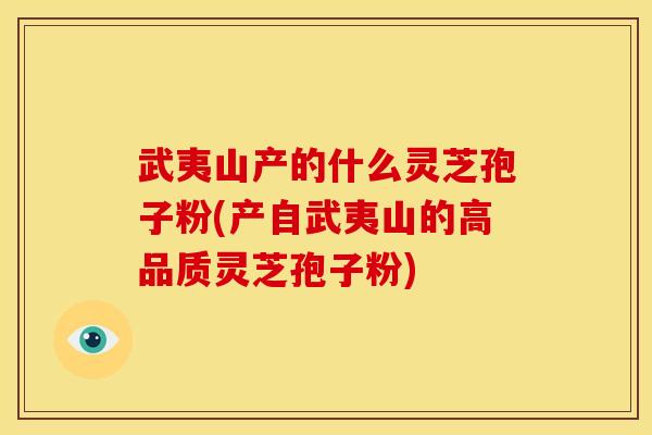 武夷山产的什么灵芝孢子粉(产自武夷山的高品质灵芝孢子粉)