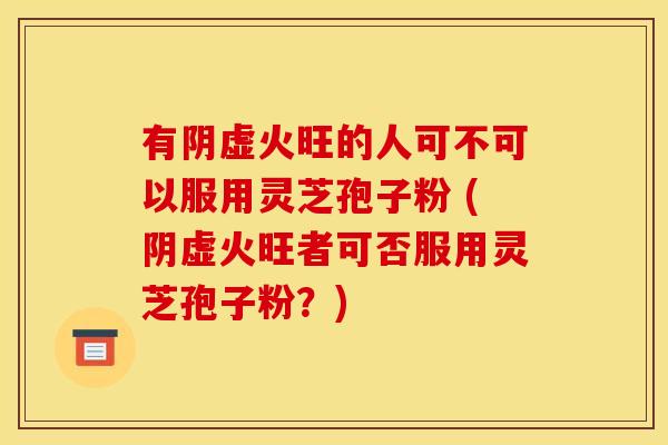 有阴虚火旺的人可不可以服用灵芝孢子粉 (阴虚火旺者可否服用灵芝孢子粉？)