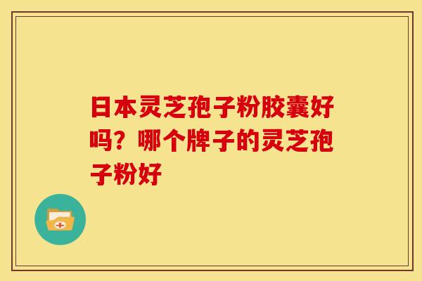 日本灵芝孢子粉胶囊好吗?哪个牌子的灵芝孢子粉好