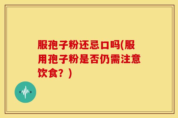 服孢子粉还忌口吗(服用孢子粉是否仍需注意饮食?)