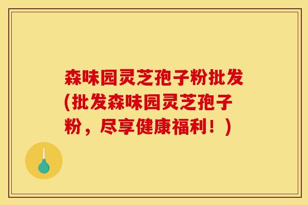 森味园灵芝孢子粉批发(批发森味园灵芝孢子粉，尽享健康福利！)