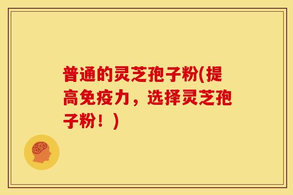 普通的灵芝孢子粉(提高免疫力,选择灵芝孢子粉!)