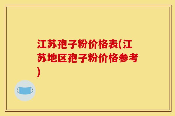 江苏孢子粉价格表(江苏地区孢子粉价格参考)