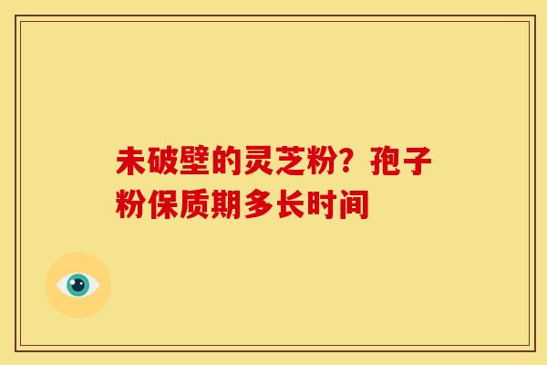 未破壁的灵芝粉?孢子粉保质期多长时间