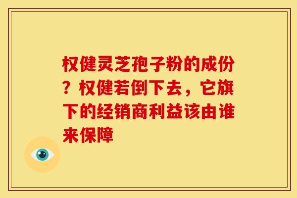 权健灵芝孢子粉的成份？权健若倒下去，它旗下的经销商利益该由谁来保障