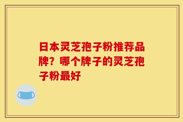 日本灵芝孢子粉推荐品牌？哪个牌子的灵芝孢子粉最好