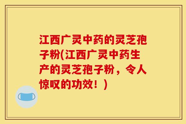 江西广灵中药的灵芝孢子粉(江西广灵中药生产的灵芝孢子粉,令人惊叹的功效!)