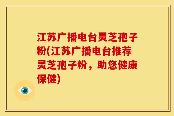 江苏广播电台灵芝孢子粉(江苏广播电台推荐灵芝孢子粉,助您健康保健)