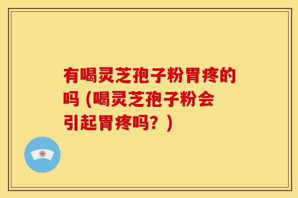 有喝灵芝孢子粉胃疼的吗 (喝灵芝孢子粉会引起胃疼吗?)