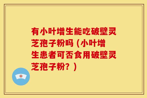 有小叶增生能吃破壁灵芝孢子粉吗 (小叶增生患者可否食用破壁灵芝孢子粉?)
