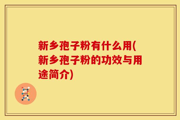 新乡孢子粉有什么用(新乡孢子粉的功效与用途简介)