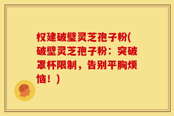 权建破璧灵芝孢子粉(破壁灵芝孢子粉:突破罩杯限制,告别平胸烦恼!)