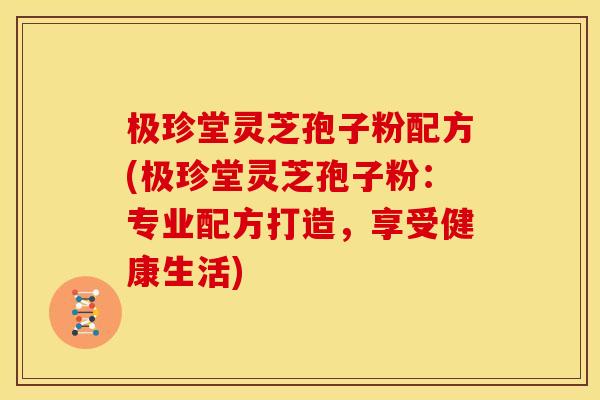极珍堂灵芝孢子粉配方(极珍堂灵芝孢子粉：专业配方打造，享受健康生活)