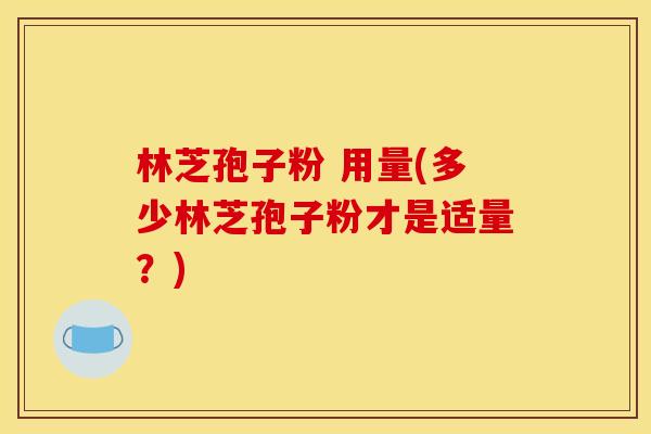 林芝孢子粉 用量(多少林芝孢子粉才是适量？)