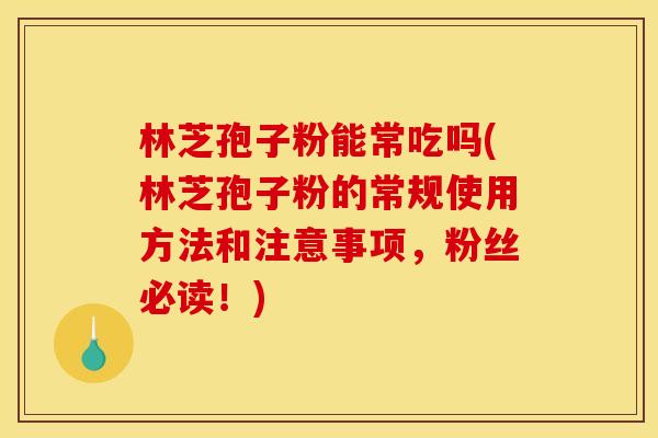 林芝孢子粉能常吃吗(林芝孢子粉的常规使用方法和注意事项，粉丝必读！)